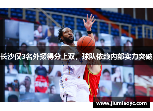 长沙仅3名外援得分上双，球队依赖内部实力突破