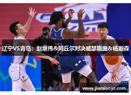 辽宁VS青岛：赵继伟&阿丘尔对决威瑟斯庞&杨瀚森